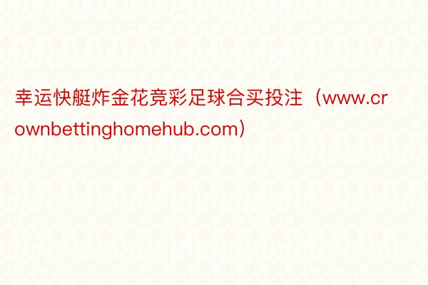 幸运快艇炸金花竞彩足球合买投注(www.crownbettinghomehub.com)