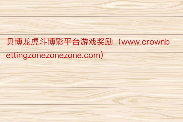贝博龙虎斗博彩平台游戏奖励（www.crownbettingzonezonezone.com）