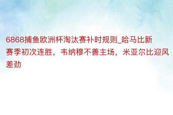 6868捕鱼欧洲杯淘汰赛补时规则_哈马比新赛季初次连胜，韦纳穆不善主场，米亚尔比迎风差劲