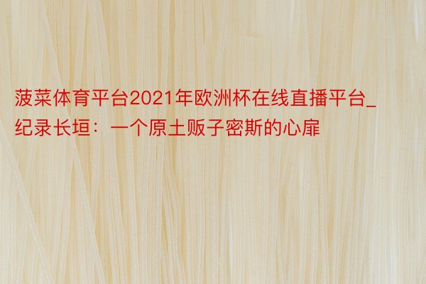 菠菜体育平台2021年欧洲杯在线直播平台_纪录长垣：一个原土贩子密斯的心扉