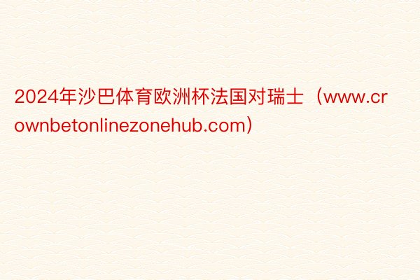 2024年沙巴体育欧洲杯法国对瑞士（www.crownbetonlinezonehub.com）