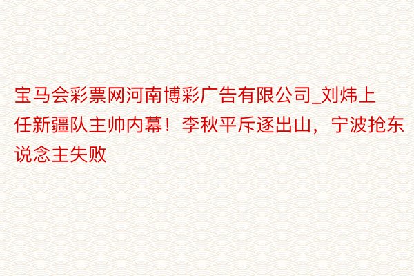 宝马会彩票网河南博彩广告有限公司_刘炜上任新疆队主帅内幕！李秋平斥逐出山，宁波抢东说念主失败