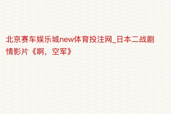 北京赛车娱乐城new体育投注网_日本二战剧情影片《啊,空军》