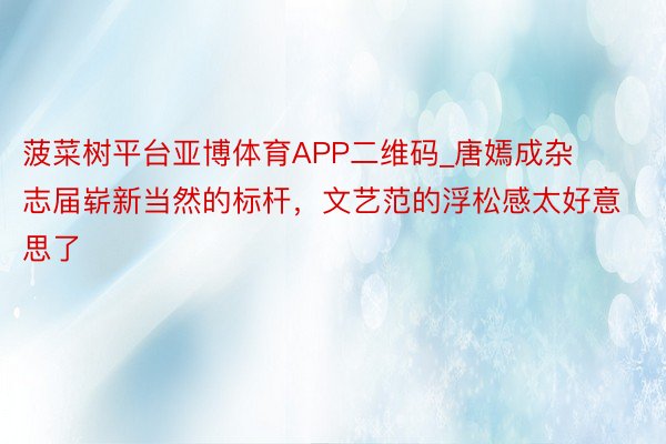 菠菜树平台亚博体育APP二维码_唐嫣成杂志届崭新当然的标杆,文艺范的浮松感太好意思了