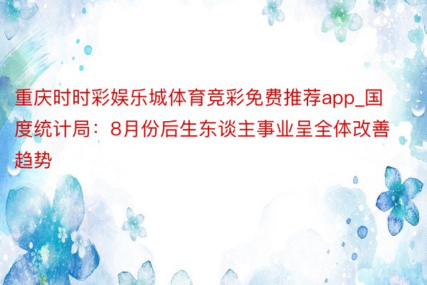 重庆时时彩娱乐城体育竞彩免费推荐app_国度统计局：8月份后生东谈主事业呈全体改善趋势