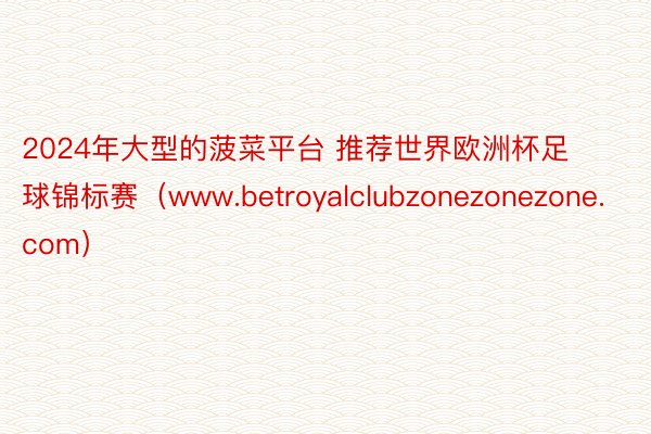 2024年大型的菠菜平台 推荐世界欧洲杯足球锦标赛（www.betroyalclubzonezonezone.com）