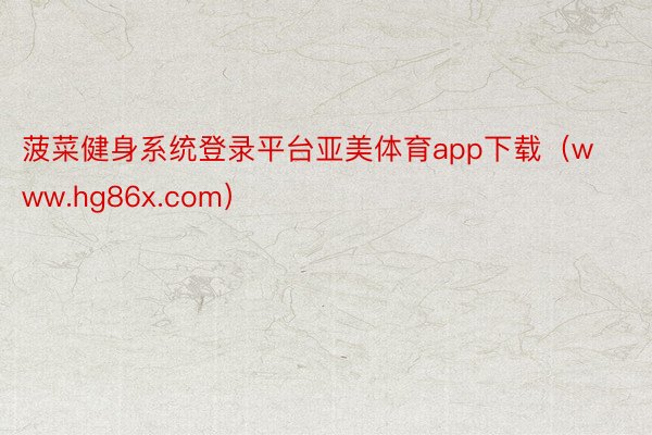 菠菜健身系统登录平台亚美体育app下载（www.hg86x.com）