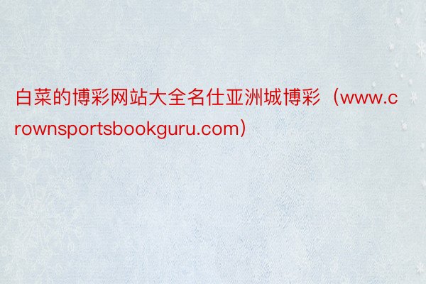 白菜的博彩网站大全名仕亚洲城博彩（www.crownsportsbookguru.com）
