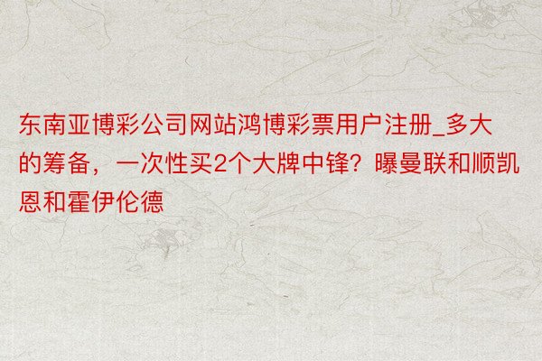 东南亚博彩公司网站鸿博彩票用户注册_多大的筹备，一次性买2个大牌中锋？曝曼联和顺凯恩和霍伊伦德
