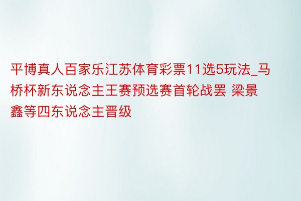 平博真人百家乐江苏体育彩票11选5玩法_马桥杯新东说念主王赛预选赛首轮战罢 梁景鑫等四东说念主晋级