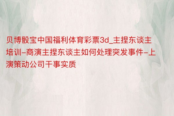 贝博骰宝中国福利体育彩票3d_主捏东谈主培训-商演主捏东谈主如何处理突发事件-上演策动公司干事实质