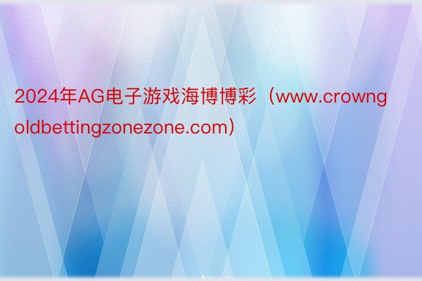 2024年AG电子游戏海博博彩（www.crowngoldbettingzonezone.com）