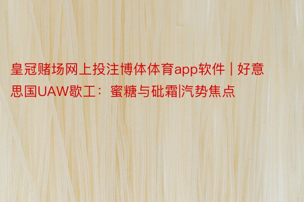 皇冠赌场网上投注博体体育app软件 | 好意思国UAW歇工：蜜糖与砒霜|汽势焦点